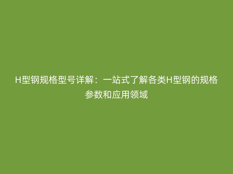 H型鋼規(guī)格型號(hào)詳解：一站式了解各類(lèi)H型鋼的規(guī)格參數(shù)和應(yīng)用領(lǐng)域