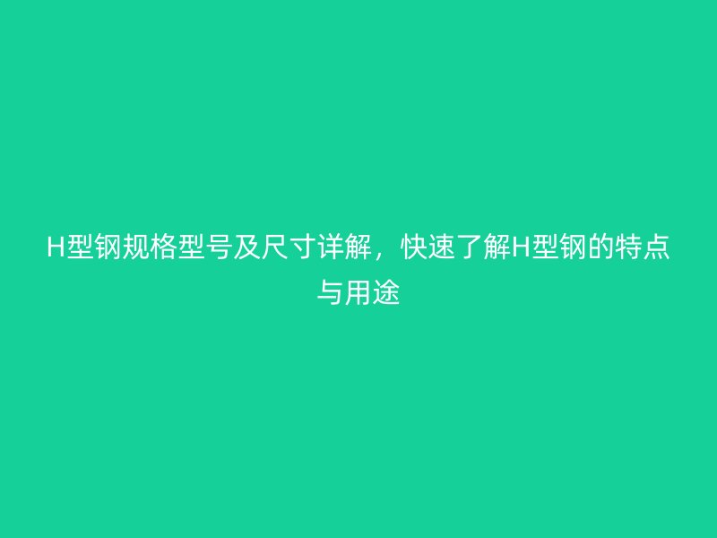H型鋼規(guī)格型號及尺寸詳解，快速了解H型鋼的特點與用途