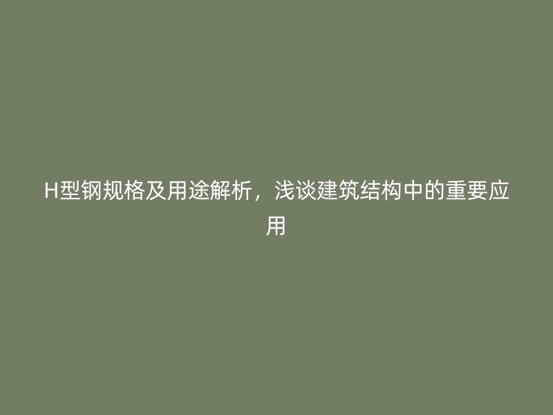 H型鋼規(guī)格及用途解析，淺談建筑結(jié)構(gòu)中的重要應(yīng)用