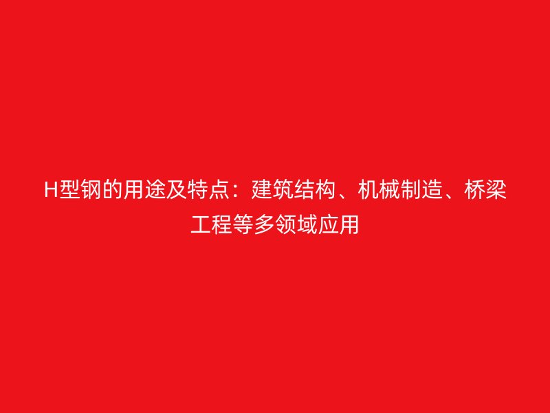 H型鋼的用途及特點(diǎn)：建筑結(jié)構(gòu)、機(jī)械制造、橋梁工程等多領(lǐng)域應(yīng)用