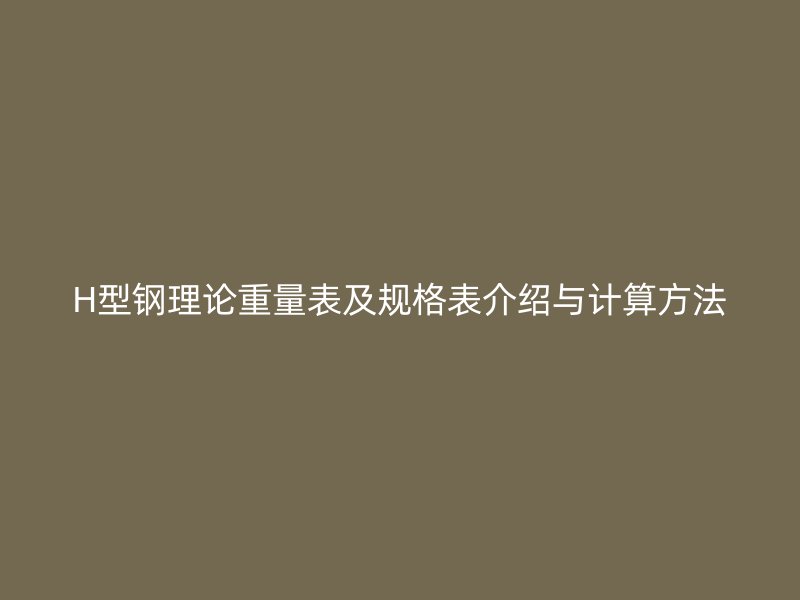 H型鋼理論重量表及規(guī)格表介紹與計算方法