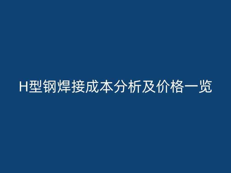 H型鋼焊接成本分析及價格一覽