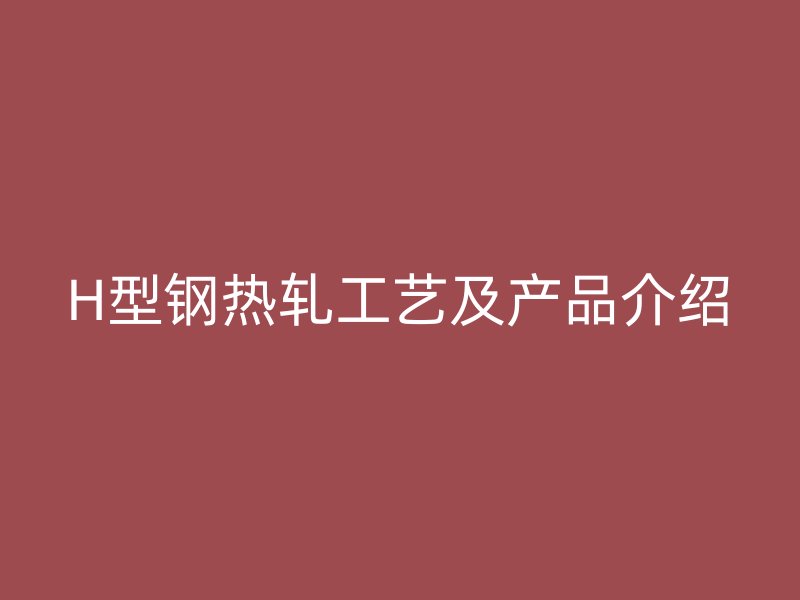 H型鋼熱軋工藝及產(chǎn)品介紹