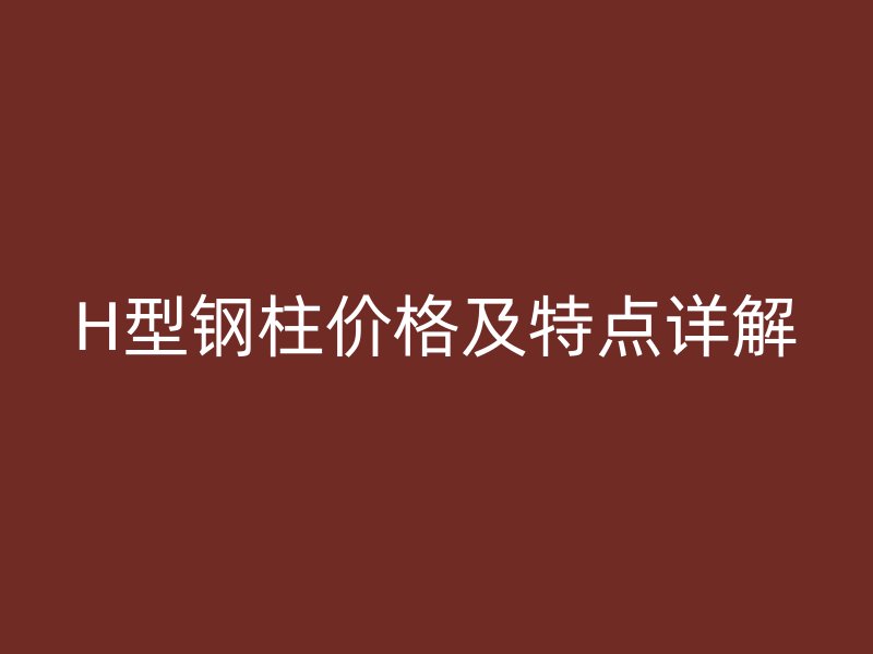 H型鋼柱價格及特點(diǎn)詳解