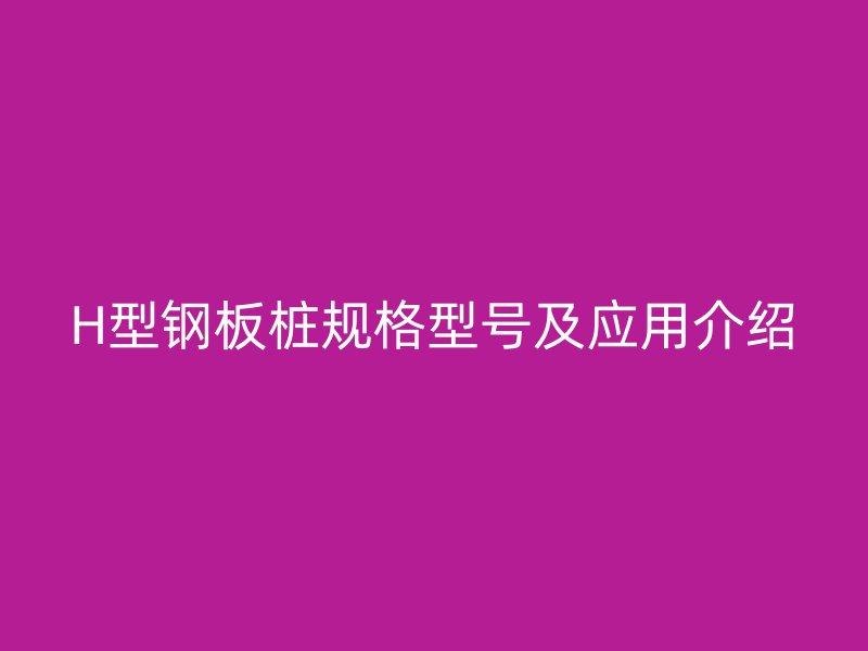 H型鋼板樁規(guī)格型號(hào)及應(yīng)用介紹