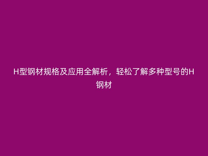 H型鋼材規(guī)格及應(yīng)用全解析，輕松了解多種型號(hào)的H鋼材