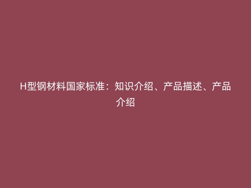 H型鋼材料國(guó)家標(biāo)準(zhǔn)：知識(shí)介紹、產(chǎn)品描述、產(chǎn)品介紹