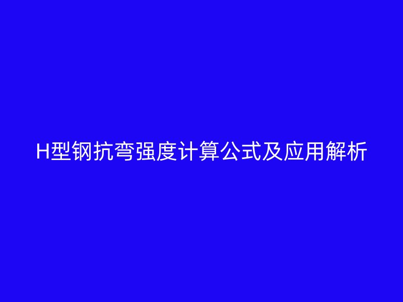 H型鋼抗彎強(qiáng)度計(jì)算公式及應(yīng)用解析