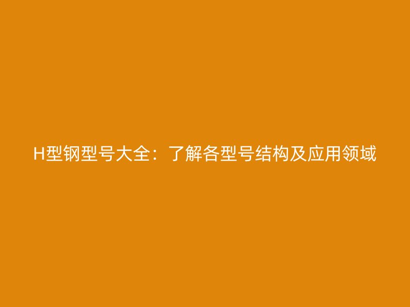 H型鋼型號大全：了解各型號結(jié)構(gòu)及應用領(lǐng)域