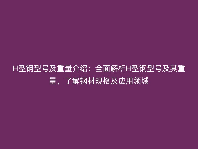 H型鋼型號(hào)及重量介紹：全面解析H型鋼型號(hào)及其重量，了解鋼材規(guī)格及應(yīng)用領(lǐng)域