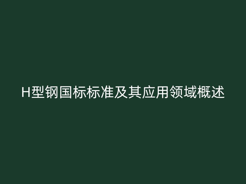 H型鋼國(guó)標(biāo)標(biāo)準(zhǔn)及其應(yīng)用領(lǐng)域概述