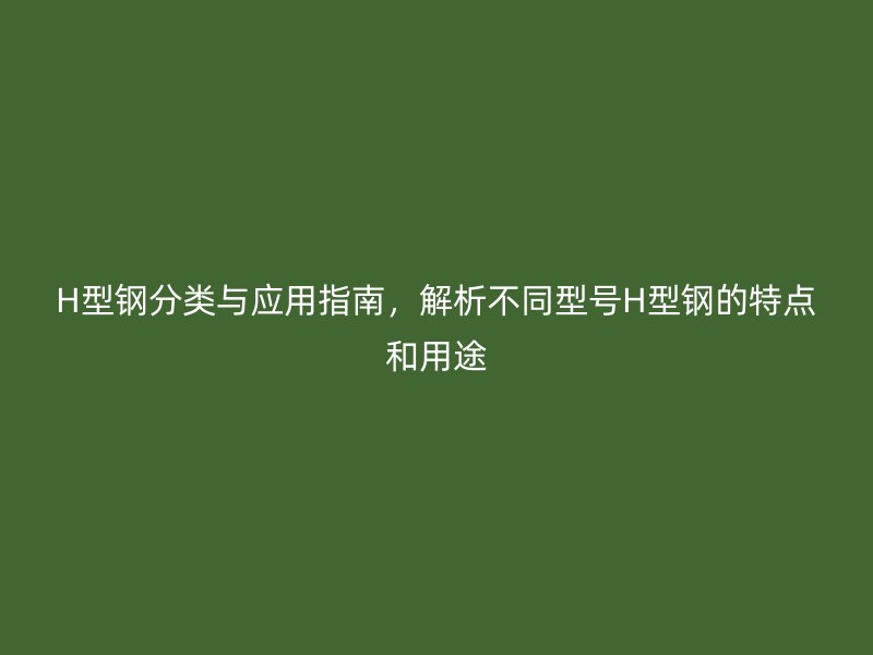 H型鋼分類與應用指南，解析不同型號H型鋼的特點和用途