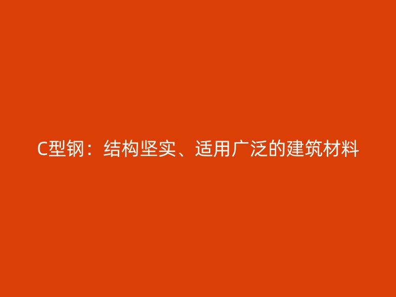 C型鋼：結(jié)構(gòu)堅(jiān)實(shí)、適用廣泛的建筑材料