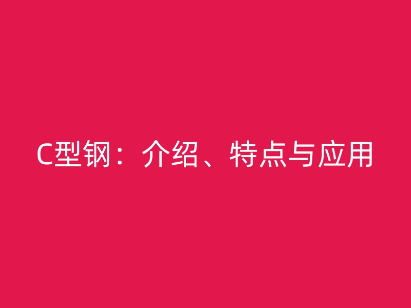 C型鋼：介紹、特點與應(yīng)用