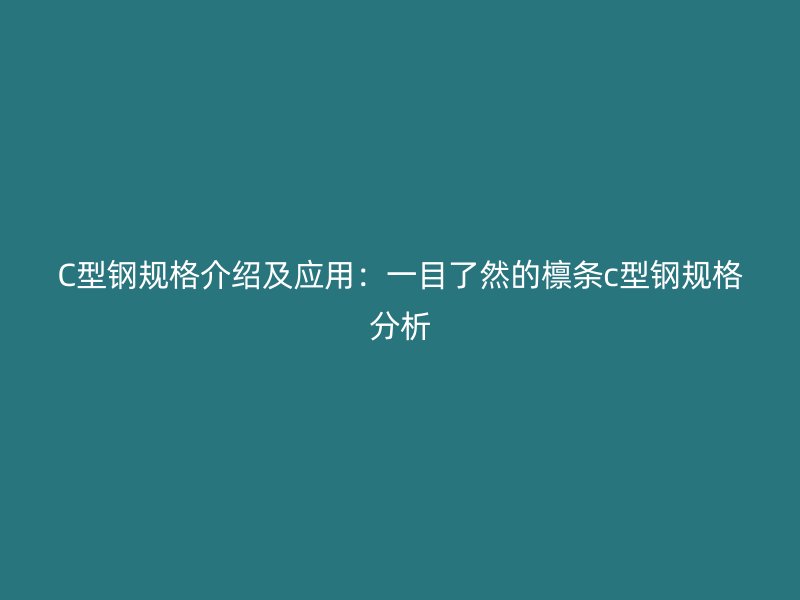 C型鋼規(guī)格介紹及應用：一目了然的檁條c型鋼規(guī)格分析