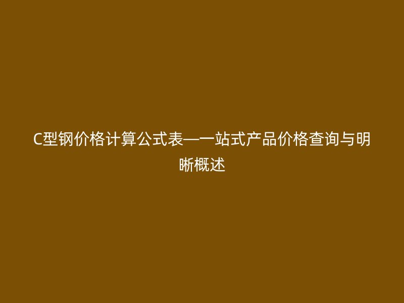 C型鋼價(jià)格計(jì)算公式表—一站式產(chǎn)品價(jià)格查詢與明晰概述
