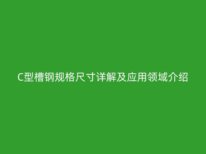 C型槽鋼規(guī)格尺寸詳解及應用領域介紹