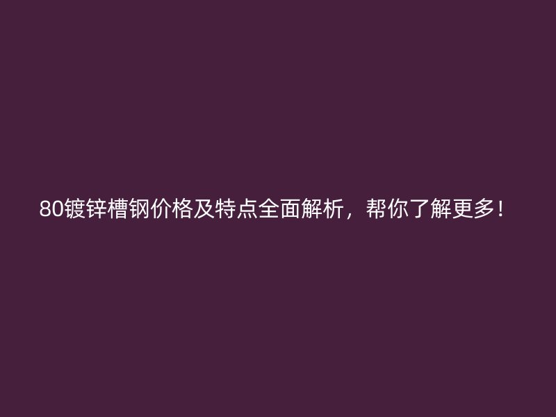 80鍍鋅槽鋼價格及特點全面解析，幫你了解更多！
