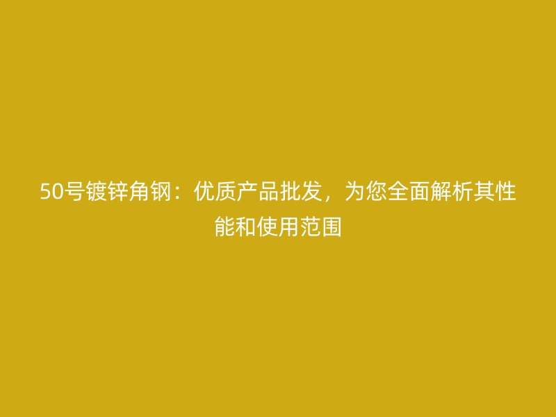 50號鍍鋅角鋼：優(yōu)質(zhì)產(chǎn)品批發(fā)，為您全面解析其性能和使用范圍