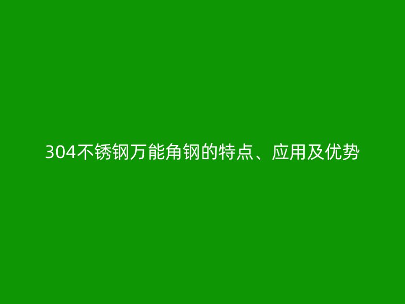 304不銹鋼萬(wàn)能角鋼的特點(diǎn)、應(yīng)用及優(yōu)勢(shì)