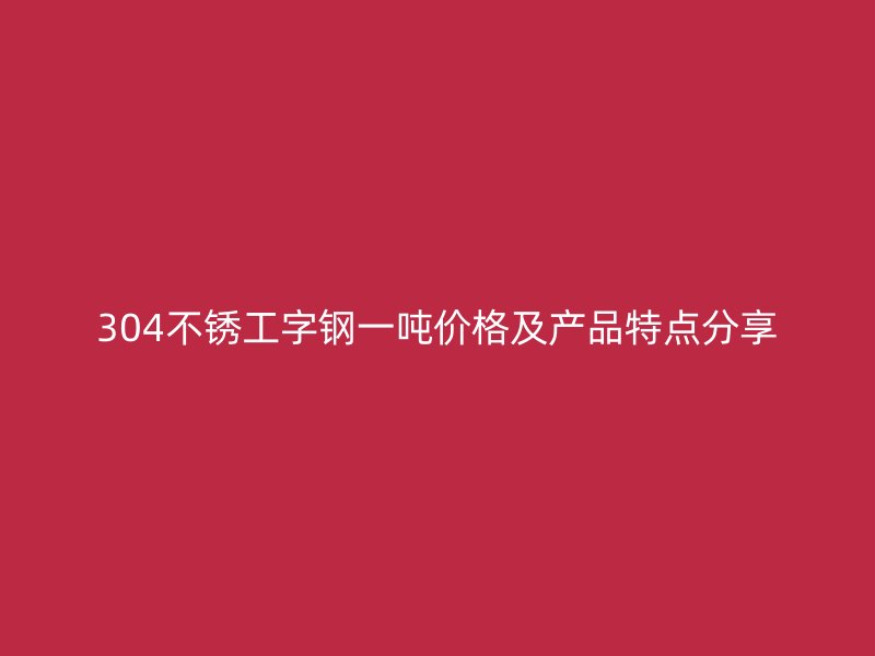 304不銹工字鋼一噸價(jià)格及產(chǎn)品特點(diǎn)分享