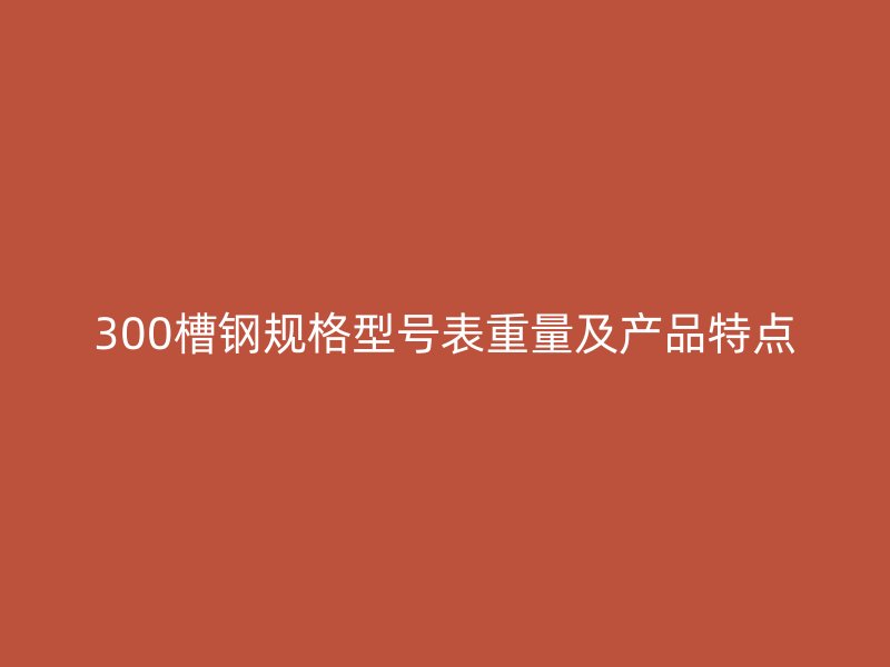 300槽鋼規(guī)格型號(hào)表重量及產(chǎn)品特點(diǎn)