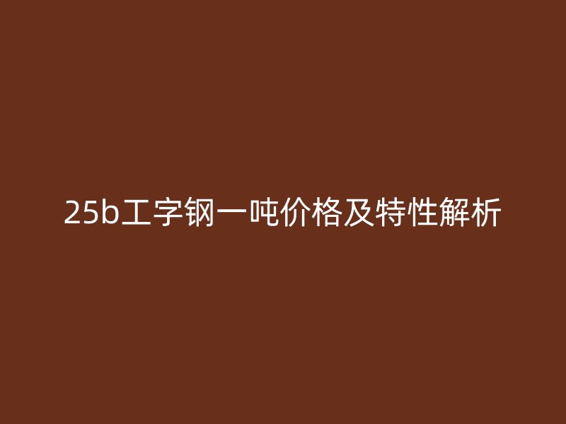 25b工字鋼一噸價(jià)格及特性解析