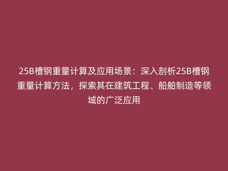 25B槽鋼重量計算及應(yīng)用場景：深入剖析25B槽鋼重量計算方法，探索其在建筑工程、船舶制造等領(lǐng)域的廣泛應(yīng)用
