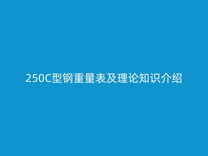 250C型鋼重量表及理論知識(shí)介紹