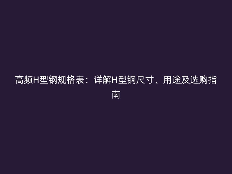 高頻H型鋼規(guī)格表：詳解H型鋼尺寸、用途及選購(gòu)指南