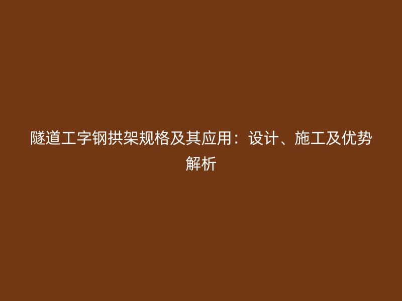 隧道工字鋼拱架規(guī)格及其應(yīng)用：設(shè)計(jì)、施工及優(yōu)勢解析