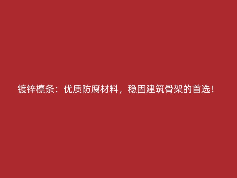 鍍鋅檁條：優(yōu)質(zhì)防腐材料，穩(wěn)固建筑骨架的首選！