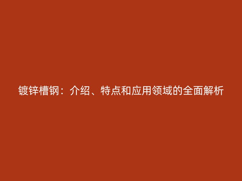 鍍鋅槽鋼：介紹、特點和應用領(lǐng)域的全面解析