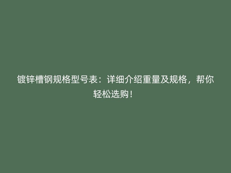 鍍鋅槽鋼規(guī)格型號(hào)表：詳細(xì)介紹重量及規(guī)格，幫你輕松選購(gòu)！