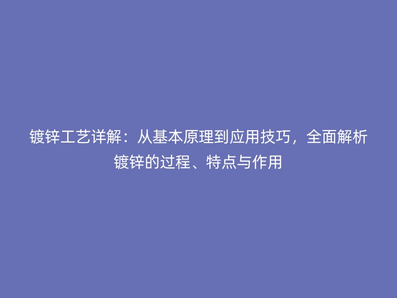 鍍鋅工藝詳解：從基本原理到應(yīng)用技巧，全面解析鍍鋅的過程、特點(diǎn)與作用