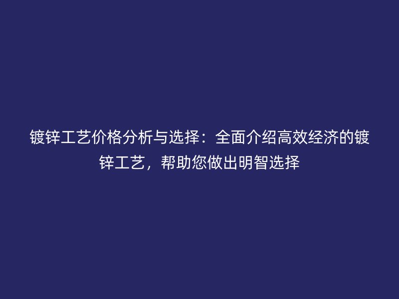 鍍鋅工藝價格分析與選擇：全面介紹高效經濟的鍍鋅工藝，幫助您做出明智選擇