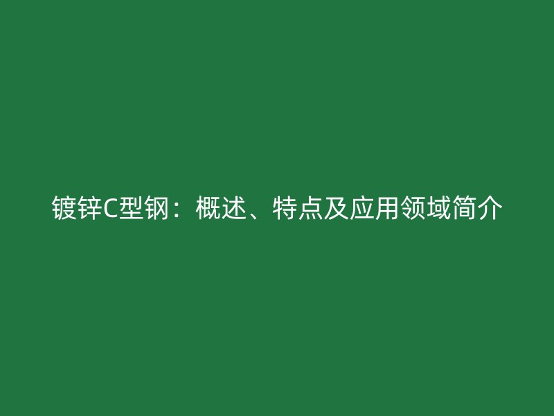 鍍鋅C型鋼：概述、特點(diǎn)及應(yīng)用領(lǐng)域簡介