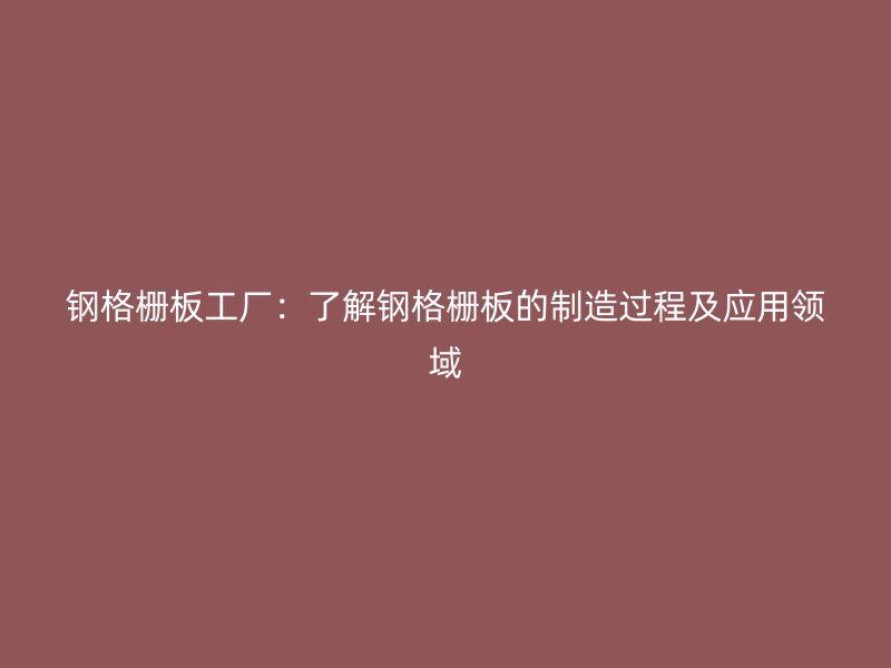 鋼格柵板工廠：了解鋼格柵板的制造過(guò)程及應(yīng)用領(lǐng)域