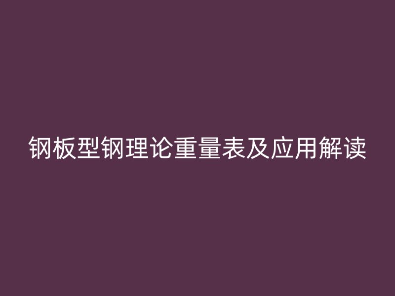 鋼板型鋼理論重量表及應(yīng)用解讀