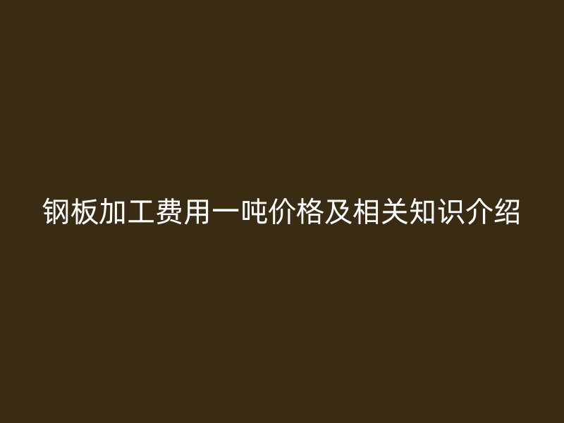 鋼板加工費用一噸價格及相關(guān)知識介紹