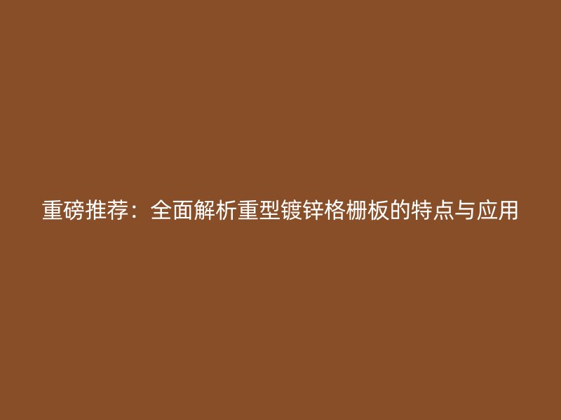 重磅推薦：全面解析重型鍍鋅格柵板的特點與應(yīng)用