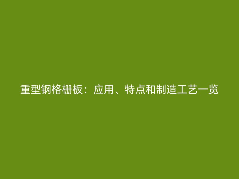 重型鋼格柵板：應(yīng)用、特點和制造工藝一覽
