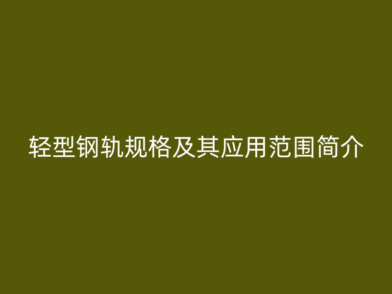 輕型鋼軌規(guī)格及其應(yīng)用范圍簡介