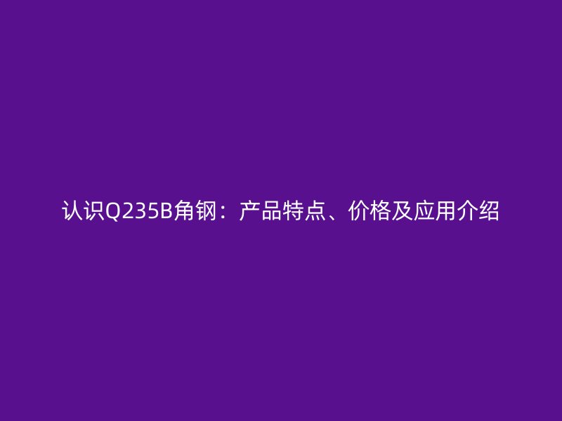認識Q235B角鋼：產(chǎn)品特點、價格及應(yīng)用介紹