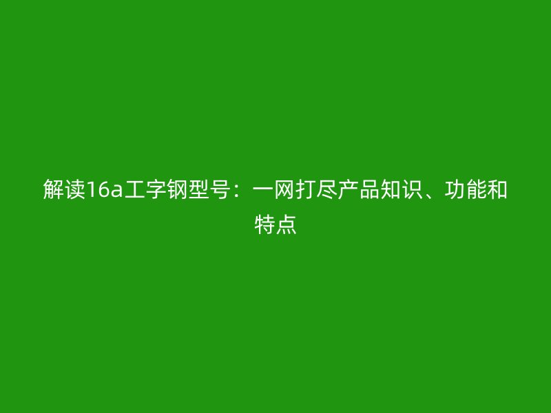 解讀16a工字鋼型號：一網(wǎng)打盡產(chǎn)品知識、功能和特點