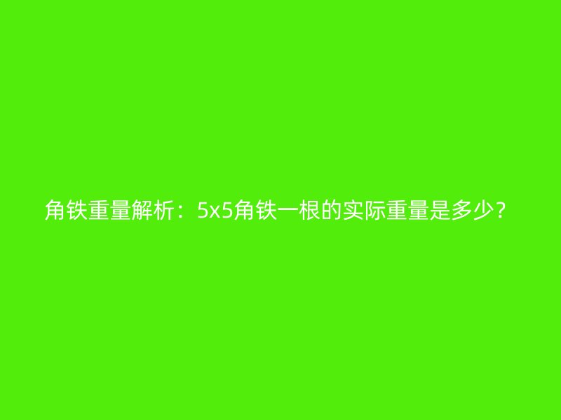 角鐵重量解析：5x5角鐵一根的實(shí)際重量是多少？
