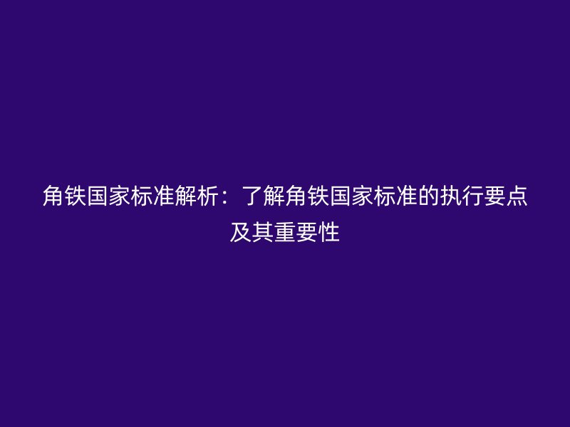 角鐵國家標準解析：了解角鐵國家標準的執(zhí)行要點及其重要性
