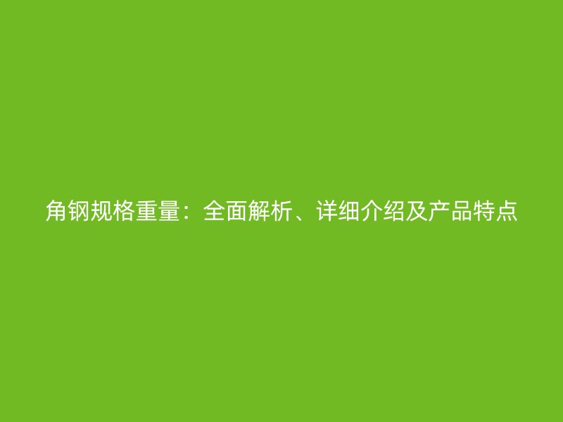 角鋼規(guī)格重量：全面解析、詳細(xì)介紹及產(chǎn)品特點(diǎn)