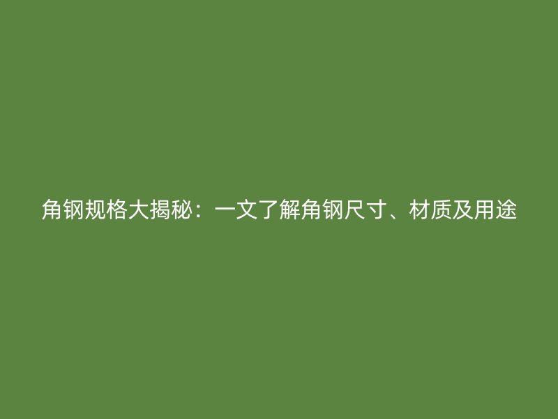 角鋼規(guī)格大揭秘：一文了解角鋼尺寸、材質(zhì)及用途