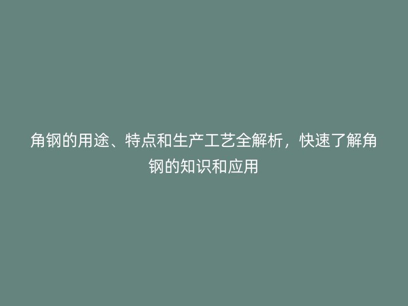 角鋼的用途、特點和生產(chǎn)工藝全解析，快速了解角鋼的知識和應用